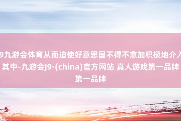 J9九游会体育从而迫使好意思国不得不愈加积极地介入其中-九游会J9·(china)官方网站 真人游戏第一品牌