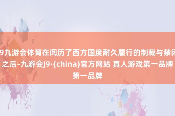 J9九游会体育在阅历了西方国度耐久履行的制裁与禁闭之后-九游会J9·(china)官方网站 真人游戏第一品牌