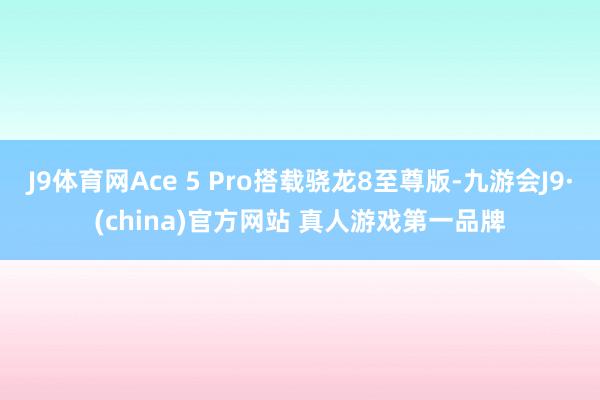 J9体育网Ace 5 Pro搭载骁龙8至尊版-九游会J9·(china)官方网站 真人游戏第一品牌