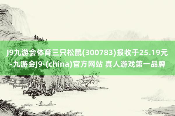 J9九游会体育三只松鼠(300783)报收于25.19元-九游会J9·(china)官方网站 真人游戏第一品牌