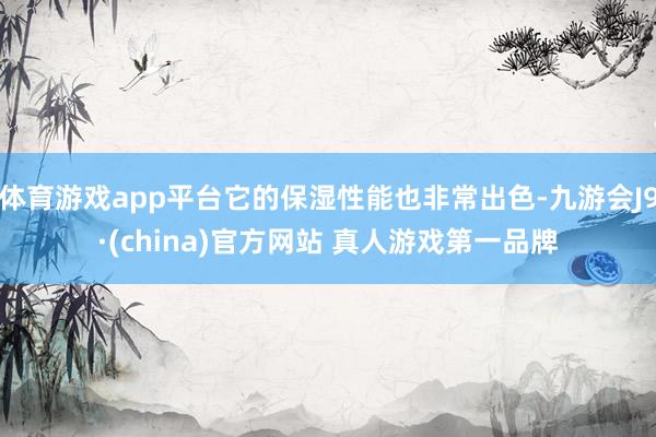 体育游戏app平台它的保湿性能也非常出色-九游会J9·(china)官方网站 真人游戏第一品牌