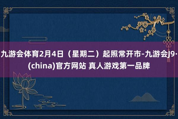 九游会体育2月4日（星期二）起照常开市-九游会J9·(china)官方网站 真人游戏第一品牌