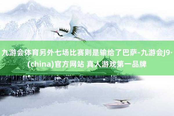 九游会体育另外七场比赛则是输给了巴萨-九游会J9·(china)官方网站 真人游戏第一品牌