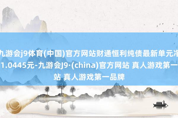 九游会j9体育(中国)官方网站财通恒利纯债最新单元净值为1.0445元-九游会J9·(china)官方网站 真人游戏第一品牌