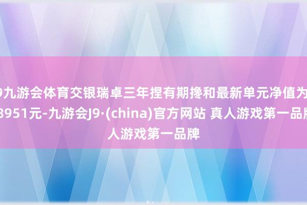 J9九游会体育交银瑞卓三年捏有期搀和最新单元净值为0.8951元-九游会J9·(china)官方网站 真人游戏第一品牌