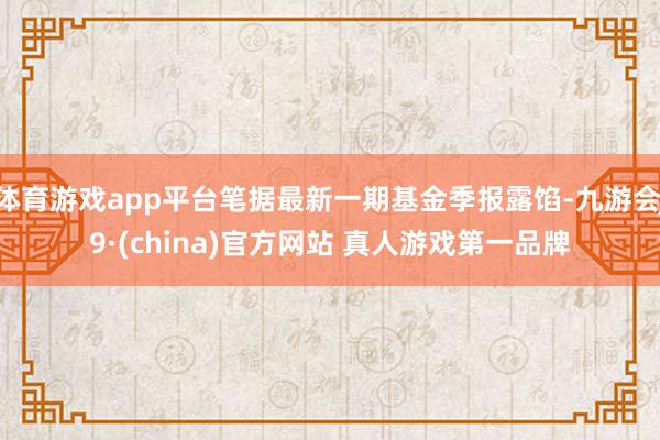 体育游戏app平台笔据最新一期基金季报露馅-九游会J9·(china)官方网站 真人游戏第一品牌