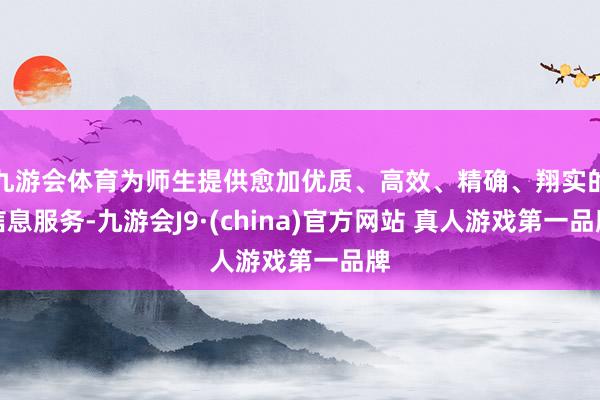 九游会体育为师生提供愈加优质、高效、精确、翔实的信息服务-九游会J9·(china)官方网站 真人游戏第一品牌