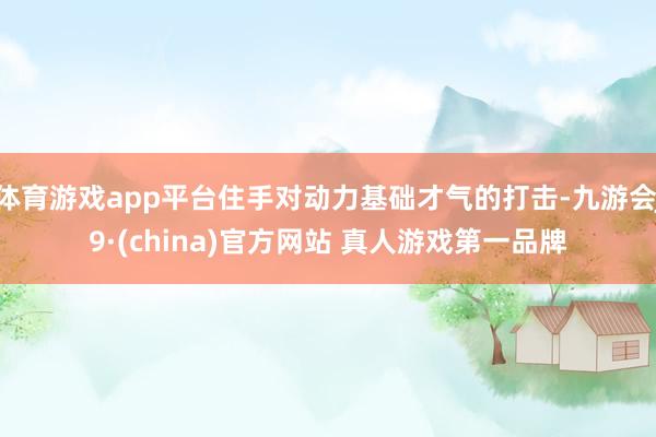 体育游戏app平台住手对动力基础才气的打击-九游会J9·(china)官方网站 真人游戏第一品牌