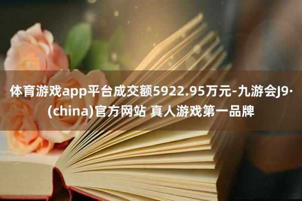 体育游戏app平台成交额5922.95万元-九游会J9·(china)官方网站 真人游戏第一品牌