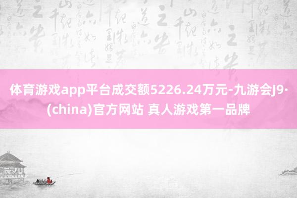 体育游戏app平台成交额5226.24万元-九游会J9·(china)官方网站 真人游戏第一品牌