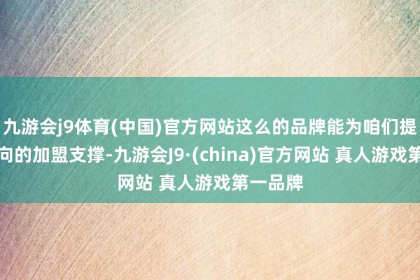 九游会j9体育(中国)官方网站这么的品牌能为咱们提供全方向的加盟支撑-九游会J9·(china)官方网站 真人游戏第一品牌