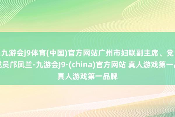 九游会j9体育(中国)官方网站广州市妇联副主席、党构成员邝凤兰-九游会J9·(china)官方网站 真人游戏第一品牌