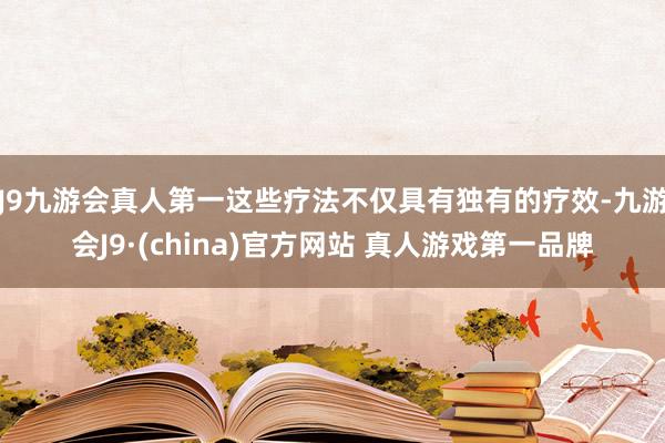 J9九游会真人第一这些疗法不仅具有独有的疗效-九游会J9·(china)官方网站 真人游戏第一品牌