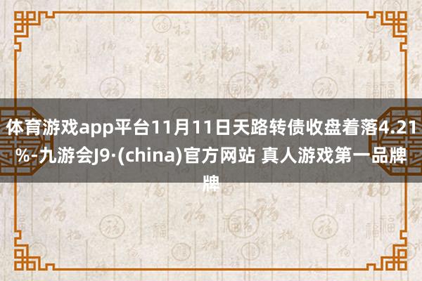 体育游戏app平台11月11日天路转债收盘着落4.21%-九游会J9·(china)官方网站 真人游戏第一品牌