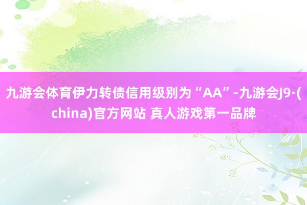 九游会体育伊力转债信用级别为“AA”-九游会J9·(china)官方网站 真人游戏第一品牌