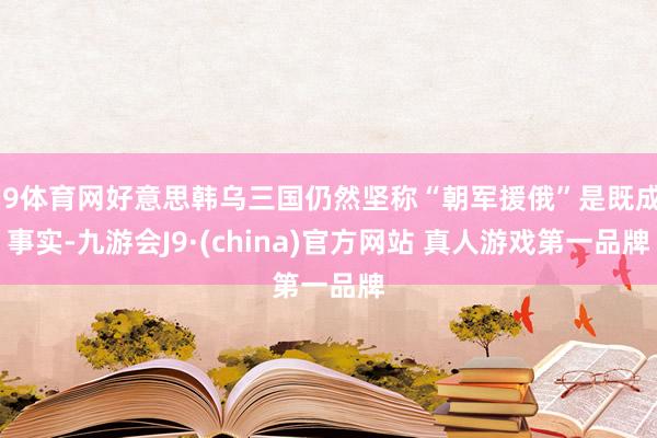 J9体育网好意思韩乌三国仍然坚称“朝军援俄”是既成事实-九游会J9·(china)官方网站 真人游戏第一品牌