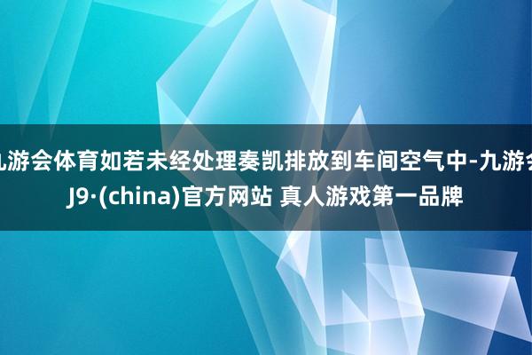 九游会体育如若未经处理奏凯排放到车间空气中-九游会J9·(china)官方网站 真人游戏第一品牌