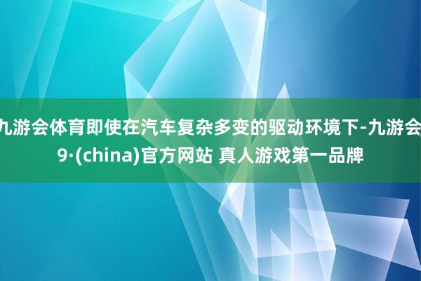 九游会体育即使在汽车复杂多变的驱动环境下-九游会J9·(china)官方网站 真人游戏第一品牌