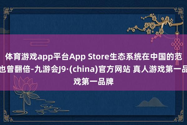 体育游戏app平台App Store生态系统在中国的范畴也曾翻倍-九游会J9·(china)官方网站 真人游戏第一品牌