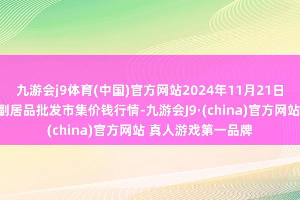 九游会j9体育(中国)官方网站2024年11月21日河北秦皇岛昌黎农副居品批发市集价钱行情-九游会J9·(china)官方网站 真人游戏第一品牌