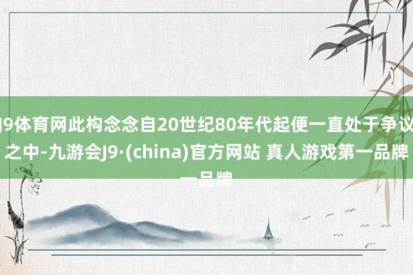 J9体育网此构念念自20世纪80年代起便一直处于争议之中-九游会J9·(china)官方网站 真人游戏第一品牌