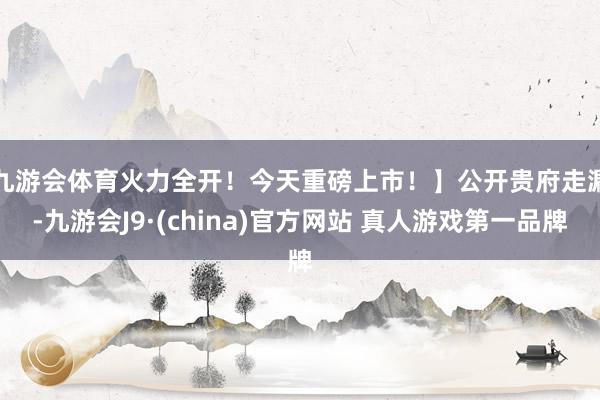 九游会体育火力全开！今天重磅上市！】　　公开贵府走漏-九游会J9·(china)官方网站 真人游戏第一品牌