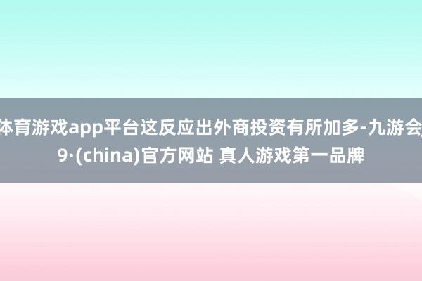 体育游戏app平台这反应出外商投资有所加多-九游会J9·(china)官方网站 真人游戏第一品牌