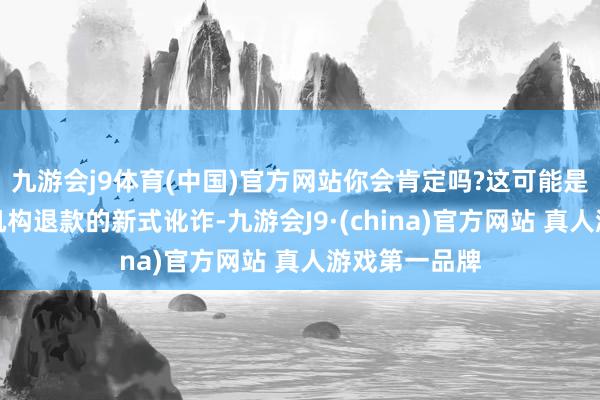 九游会j9体育(中国)官方网站你会肯定吗?这可能是一种伪装成机构退款的新式讹诈-九游会J9·(china)官方网站 真人游戏第一品牌