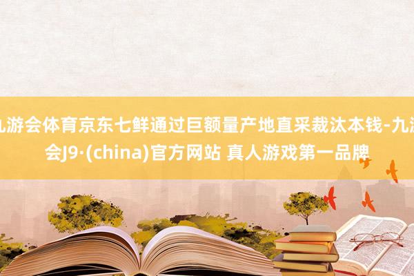 九游会体育京东七鲜通过巨额量产地直采裁汰本钱-九游会J9·(china)官方网站 真人游戏第一品牌