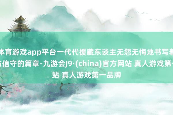 体育游戏app平台一代代援藏东谈主无怨无悔地书写着奉献与信守的篇章-九游会J9·(china)官方网站 真人游戏第一品牌