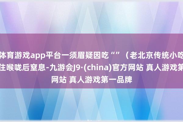 体育游戏app平台一须眉疑因吃“”（老北京传统小吃）时噎住喉咙后窒息-九游会J9·(china)官方网站 真人游戏第一品牌