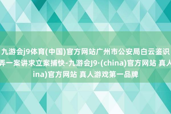 九游会j9体育(中国)官方网站广州市公安局白云鉴识局对王羽被糊弄一案讲求立案捕快-九游会J9·(china)官方网站 真人游戏第一品牌