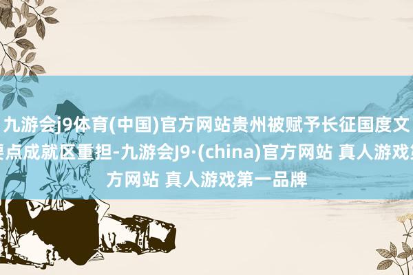 九游会j9体育(中国)官方网站贵州被赋予长征国度文化公园要点成就区重担-九游会J9·(china)官方网站 真人游戏第一品牌