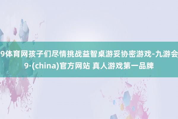 J9体育网孩子们尽情挑战益智桌游妥协密游戏-九游会J9·(china)官方网站 真人游戏第一品牌