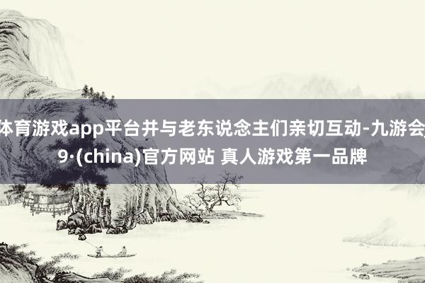 体育游戏app平台并与老东说念主们亲切互动-九游会J9·(china)官方网站 真人游戏第一品牌