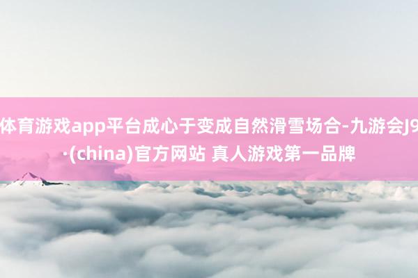 体育游戏app平台成心于变成自然滑雪场合-九游会J9·(china)官方网站 真人游戏第一品牌