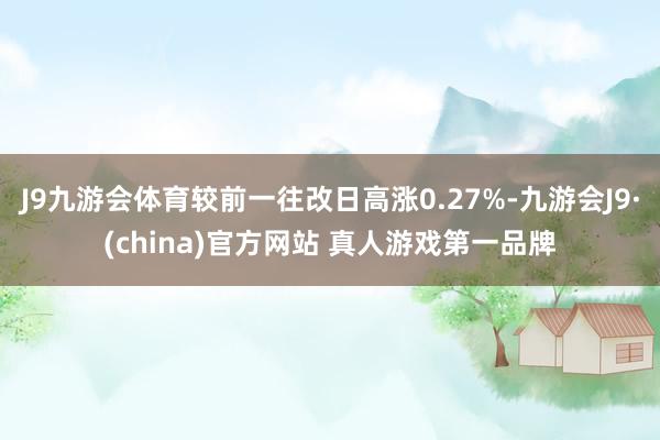 J9九游会体育较前一往改日高涨0.27%-九游会J9·(china)官方网站 真人游戏第一品牌