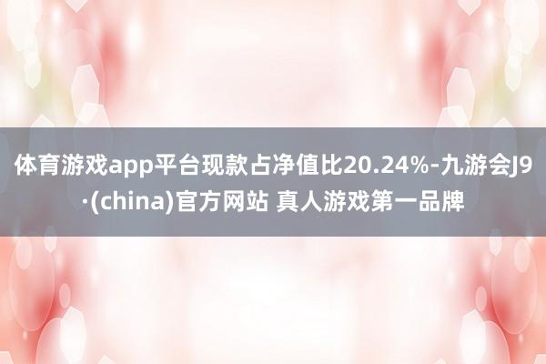 体育游戏app平台现款占净值比20.24%-九游会J9·(china)官方网站 真人游戏第一品牌