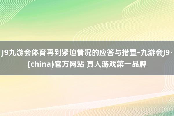 J9九游会体育再到紧迫情况的应答与措置-九游会J9·(china)官方网站 真人游戏第一品牌