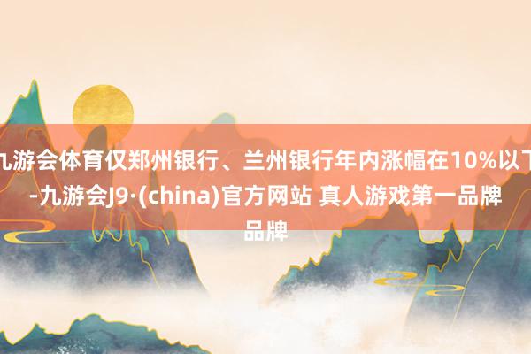 九游会体育仅郑州银行、兰州银行年内涨幅在10%以下-九游会J9·(china)官方网站 真人游戏第一品牌