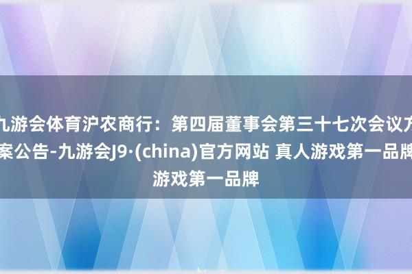 九游会体育沪农商行：第四届董事会第三十七次会议方案公告-九游会J9·(china)官方网站 真人游戏第一品牌