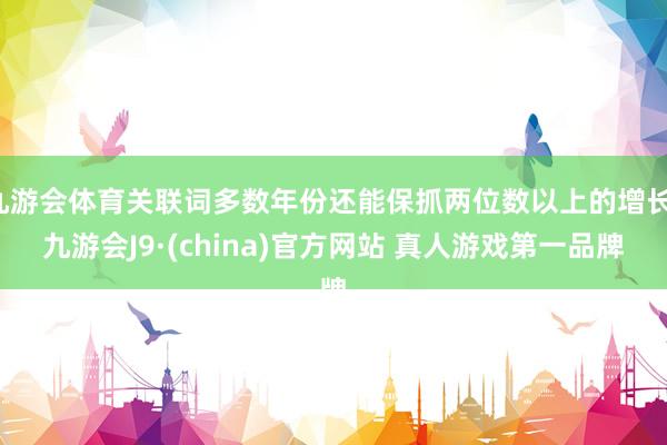 九游会体育关联词多数年份还能保抓两位数以上的增长-九游会J9·(china)官方网站 真人游戏第一品牌