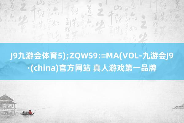 J9九游会体育5);ZQWS9:=MA(VOL-九游会J9·(china)官方网站 真人游戏第一品牌