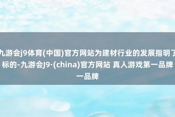 九游会j9体育(中国)官方网站为建材行业的发展指明了标的-九游会J9·(china)官方网站 真人游戏第一品牌