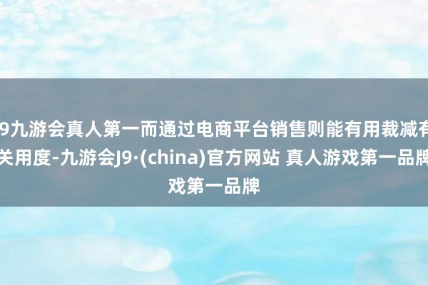 J9九游会真人第一而通过电商平台销售则能有用裁减有关用度-九游会J9·(china)官方网站 真人游戏第一品牌