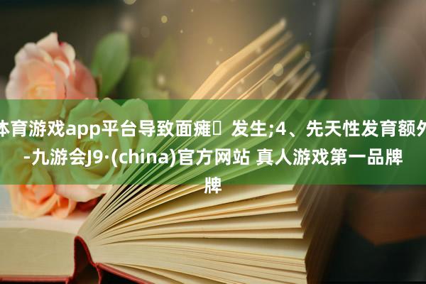 体育游戏app平台导致面瘫‬发生;4、先天性发育额外-九游会J9·(china)官方网站 真人游戏第一品牌