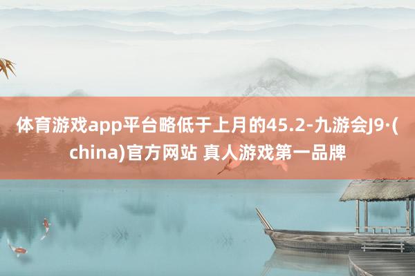 体育游戏app平台略低于上月的45.2-九游会J9·(china)官方网站 真人游戏第一品牌