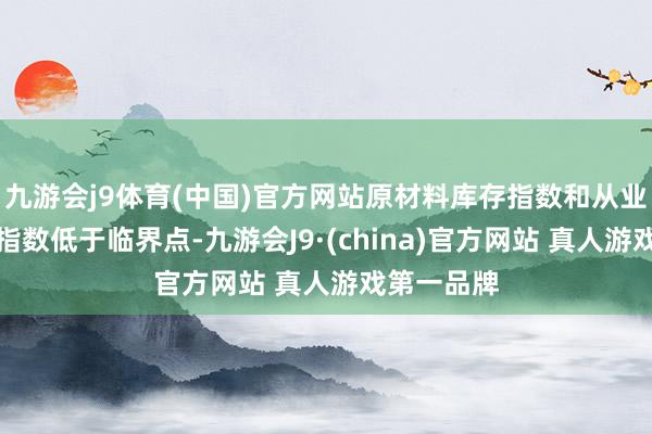 九游会j9体育(中国)官方网站原材料库存指数和从业东谈主员指数低于临界点-九游会J9·(china)官方网站 真人游戏第一品牌