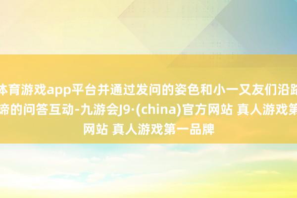 体育游戏app平台并通过发问的姿色和小一又友们沿路进行真谛的问答互动-九游会J9·(china)官方网站 真人游戏第一品牌