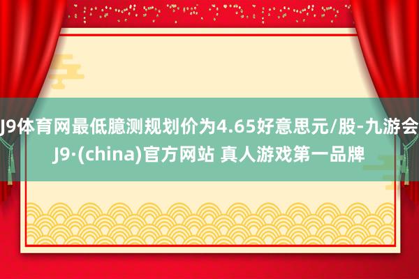 J9体育网最低臆测规划价为4.65好意思元/股-九游会J9·(china)官方网站 真人游戏第一品牌